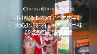 小小张探探花约了个肉肉身材大奶少妇啪啪，吊带睡衣丝袜69姿势口交足交抽插