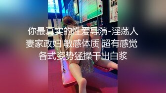 你最真实的性爱导演-淫荡人妻家政妇 敏感体质 超有感觉 各式姿势猛操干出白浆