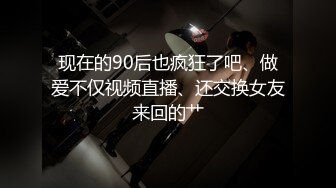 现在的90后也疯狂了吧、做爱不仅视频直播、还交换女友来回的艹