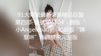 91大閘蟹最新豪華精品巨製第四部-番號S01E04：翻版“小Angelababy”和翻版“陳慧琳”絲襪雙飛完整版