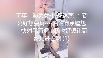 千年一遇美女-性感诱惑_：老公好想要啊~~哈哈有点尴尬，快射里面吧，我也好想让哥哥射进去啊 (1)