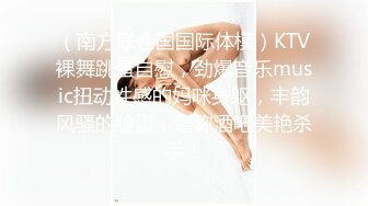 （南方联合国国际体模）KTV裸舞跳蛋自慰，劲爆音乐music扭动性感的妈咪身躯，丰韵风骚的脸蛋，堪称酒吧美艳杀手！