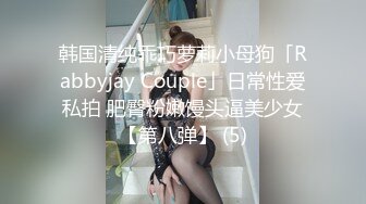 韩国清纯乖巧萝莉小母狗「Rabbyjay Couple」日常性爱私拍 肥臀粉嫩馒头逼美少女【第八弹】 (5)