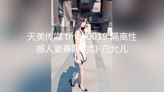 天美传媒 tmp-0019 隔离性感人妻兼职约炮-白允儿