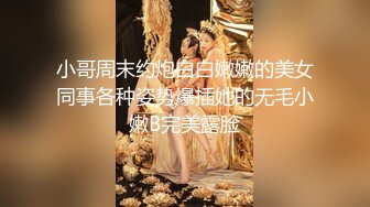 小哥周末约炮白白嫩嫩的美女同事各种姿势爆插她的无毛小嫩B完美露脸