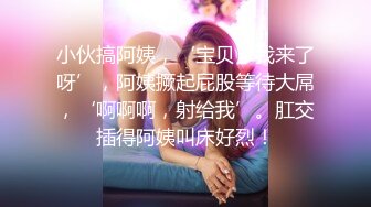 小伙搞阿姨，‘宝贝，我来了呀’，阿姨撅起屁股等待大屌，‘啊啊啊，射给我’。肛交插得阿姨叫床好烈！