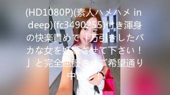 (HD1080P)(素人ハメハメ in deep)(fc3490255)付き渾身の快楽責めで「万引きしたバカな女を妊娠させて下さい！」と完全屈服させご希望通り中出し！