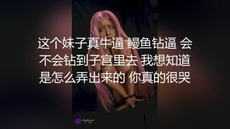 这个妹子真牛逼 鳗鱼钻逼 会不会钻到子宫里去 我想知道是怎么弄出来的 你真的很哭