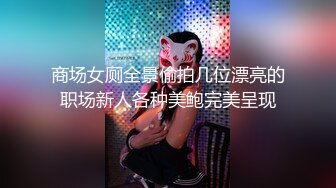 商场女厕全景偷拍几位漂亮的职场新人各种美鲍完美呈现