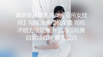 最新极品爆乳美女『会所女技师』勾搭滴滴司机车震 司机不给力没玩爽 外面冷没玩爽回家接着玩 爆乳美穴