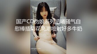 国产CD伪娘系列涵曦骚气自慰棒插菊花高潮喷射好多牛奶