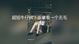 超短牛仔裤下面藏着一个无毛肥鲍