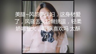 美腿~风韵美少妇，这身材爱了，风骚舌头粉嫩挑逗，轻柔娇喘惹火，哥哥 喜欢吗 太酥了！