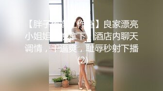 【胖子传媒工作室】良家漂亮小姐姐今晚拿下，酒店内聊天调情，干逼爽，耻辱秒射下播 (2)