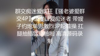 群交痴迷爱疯狂〖骚老婆爱群交4P〗极度口爱痴迷者 带嫂子约炮单男激烈3P轮着操 扛腿抽插猛操啪啪 高清源码录制