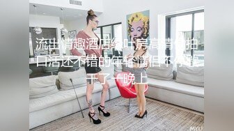 流出情趣酒店绿叶房高清偷拍口活还不错的年轻情侣不停歇干了一晚上