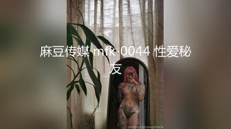 麻豆传媒 mfk-0044 性爱秘友