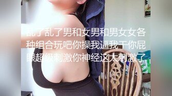 乱了乱了男和女男和男女女各种组合玩吧你操我逼我干你屁眼超级刺激你神经这太刺激了