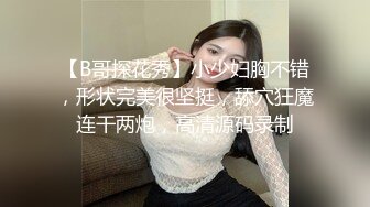 【B哥探花秀】小少妇胸不错，形状完美很坚挺，舔穴狂魔连干两炮，高清源码录制