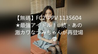 【無碼】FC2-PPV 1135604 ★最強アイドル！☆続・あの激カワなつみちゃんが再登場