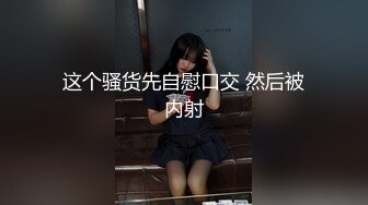 这个骚货先自慰口交 然后被内射