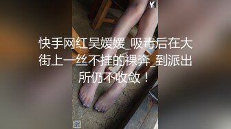 快手网红吴媛媛_吸毒后在大街上一丝不挂的裸奔_到派出所仍不收敛！