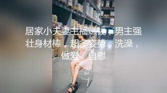 居家小夫妻主播赚钱，男主强壮身材棒，超多姿势，洗澡，做爱，自慰