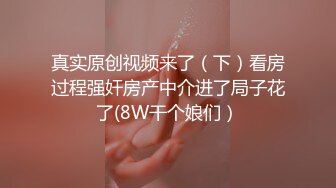 真实原创视频来了（下）看房过程强奸房产中介进了局子花了(8W干个娘们）