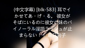 (中文字幕) [blk-583] 耳でイかせてあ・げ・る。 彼女がそばにいるのに彼女の妹のバイノーラル淫語ラッシュが止まらない！！ 森日向子