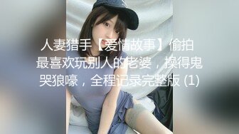 人妻猎手【爱情故事】偷拍 最喜欢玩别人的老婆，操得鬼哭狼嚎，全程记录完整版 (1)