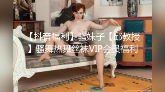 【抖音福利】骚妹子【邱教授】骚舞热舞丝袜VIP会员福利